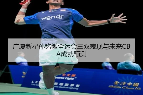 广厦新星孙铭徽全运会三双表现与未来CBA成就预测